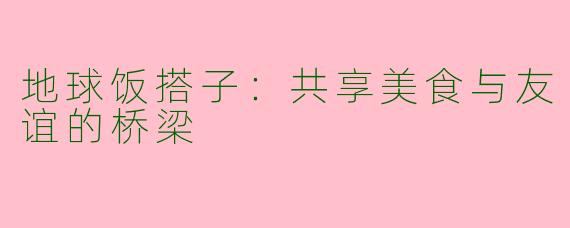 地球饭搭子：共享美食与友谊的桥梁