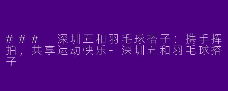 ### 深圳五和羽毛球搭子：携手挥拍，共享运动快乐-深圳五和羽毛球搭子