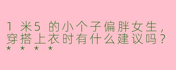 1米5的小个子偏胖女生,穿搭上衣时有什么建议吗?****