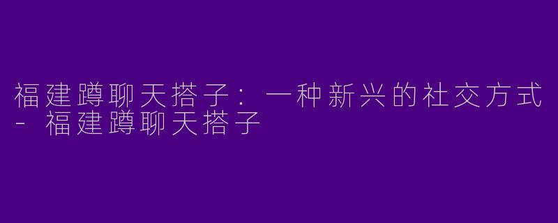 福建蹲聊天搭子：一种新兴的社交方式-福建蹲聊天搭子