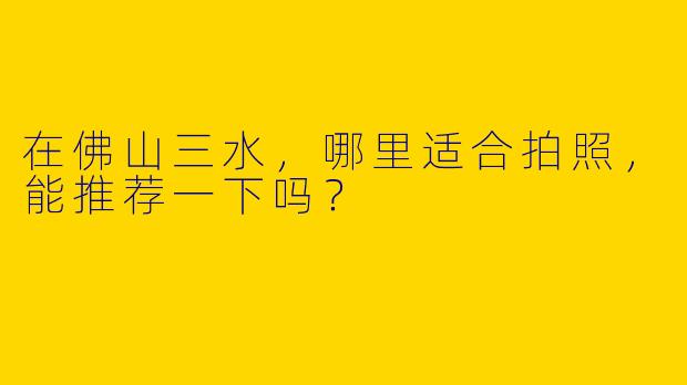 在佛山三水，哪里适合拍照，能推荐一下吗？