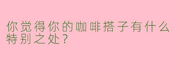 你觉得你的咖啡搭子有什么特别之处？