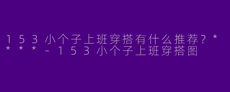 153小个子上班穿搭有什么推荐?****