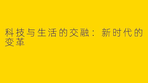 科技与生活的交融:新时代的变革