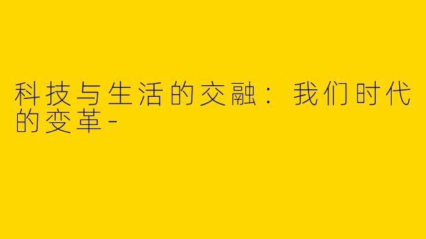 科技与生活的交融：我们时代的变革-