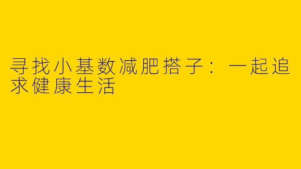 寻找小基数减肥搭子：一起追求健康生活