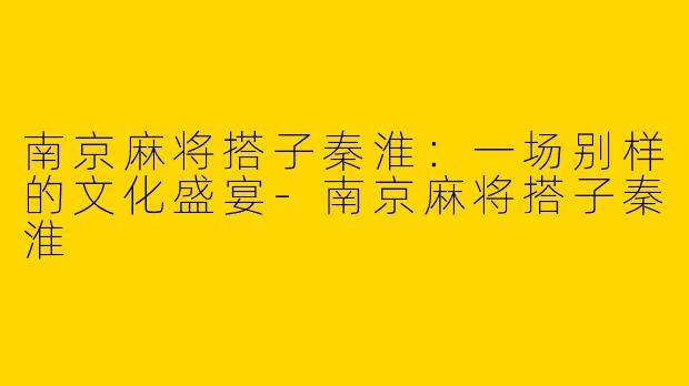 南京麻将搭子秦淮：一场别样的文化盛宴