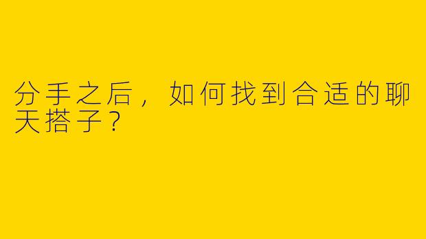 分手之后,如何找到合适的聊天搭子?