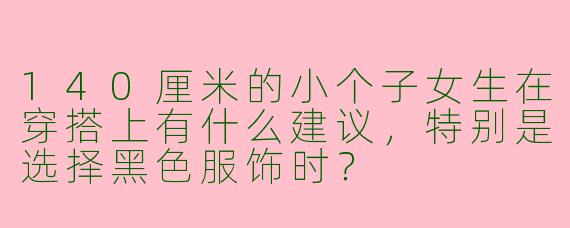 140厘米的小个子女生在穿搭上有什么建议,特别是选择黑色服饰时?