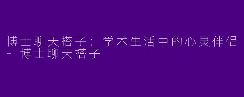 博士聊天搭子：学术生活中的心灵伴侣-博士聊天搭子