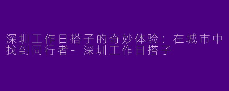 深圳工作日搭子的奇妙体验：在城市中找到同行者