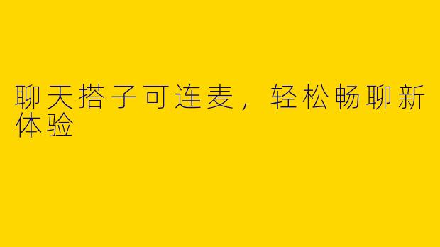 聊天搭子可连麦，轻松畅聊新体验