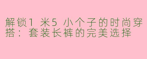 解锁1米5小个子的时尚穿搭：套装长裤的完美选择