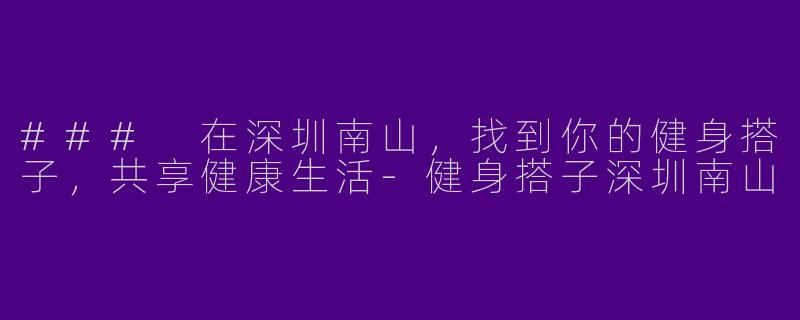 ### 在深圳南山，找到你的健身搭子，共享健康生活-健身搭子深圳南山