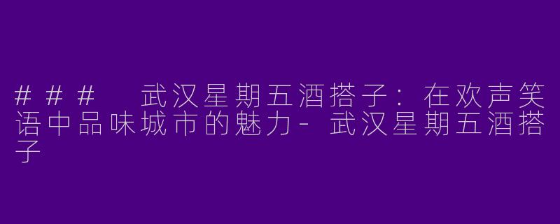 ### 武汉星期五酒搭子：在欢声笑语中品味城市的魅力-武汉星期五酒搭子