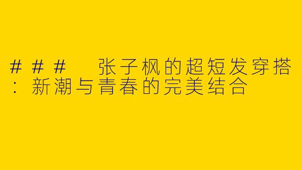 ### 张子枫的超短发穿搭：新潮与青春的完美结合