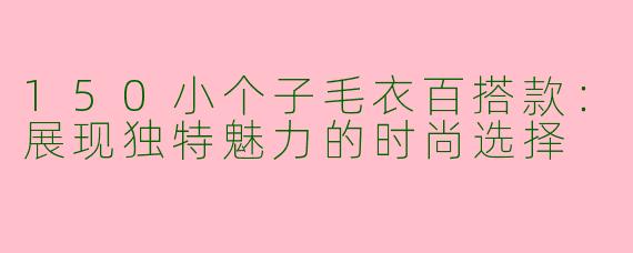 150小个子毛衣百搭款:展现独特魅力的时尚选择