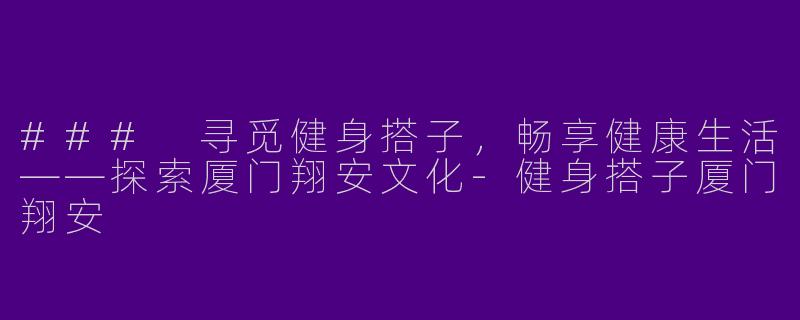 ### 寻觅健身搭子，畅享健康生活——探索厦门翔安文化-健身搭子厦门翔安