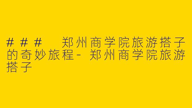 ### 郑州商学院旅游搭子的奇妙旅程