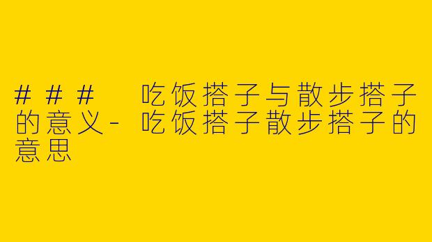### 吃饭搭子与散步搭子的意义-吃饭搭子散步搭子的意思