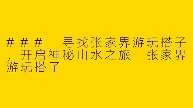 ### 寻找张家界游玩搭子,开启神秘山水之旅