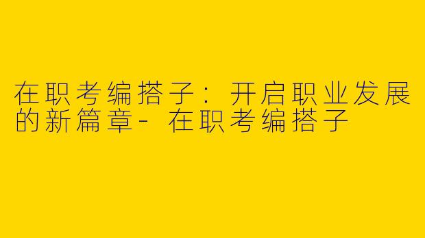 在职考编搭子：开启职业发展的新篇章-在职考编搭子