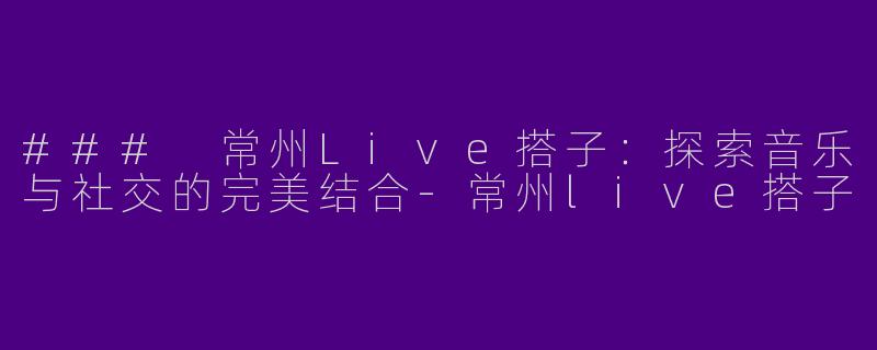### 常州Live搭子：探索音乐与社交的完美结合-常州live搭子