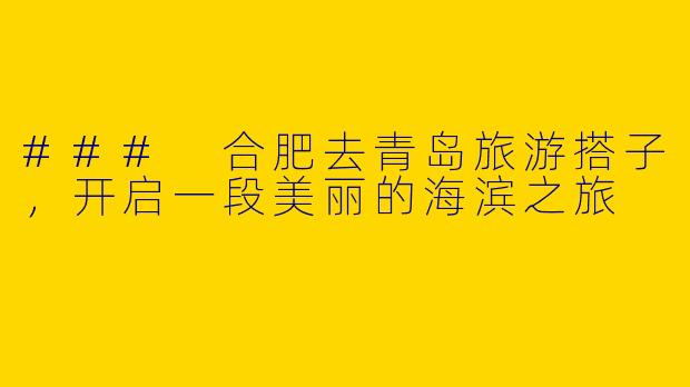 ### 合肥去青岛旅游搭子,开启一段美丽的海滨之旅