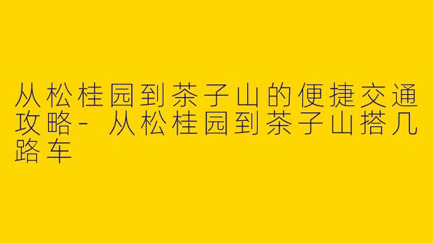 从松桂园到茶子山的便捷交通攻略-从松桂园到茶子山搭几路车