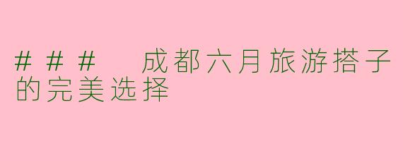 ### 成都六月旅游搭子的完美选择