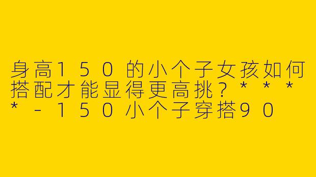 身高150的小个子女孩如何搭配才能显得更高挑?****
