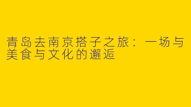 青岛去南京搭子之旅：一场与美食与文化的邂逅