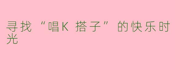 寻找“唱K搭子”的快乐时光