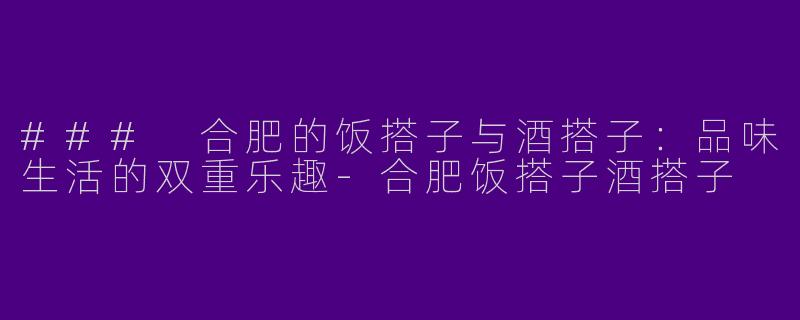 ### 合肥的饭搭子与酒搭子：品味生活的双重乐趣