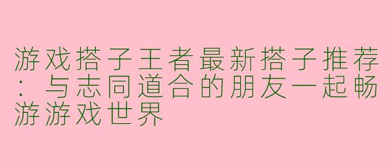 游戏搭子王者最新搭子推荐：与志同道合的朋友一起畅游游戏世界