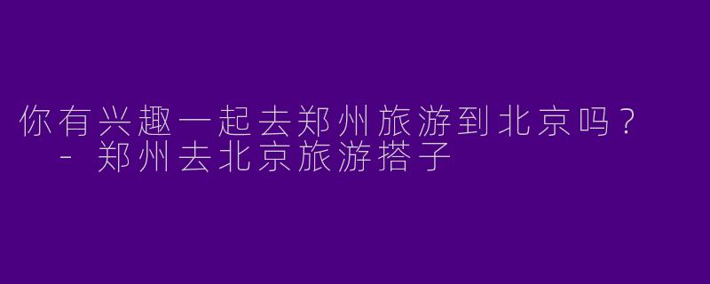 你有兴趣一起去郑州旅游到北京吗？  