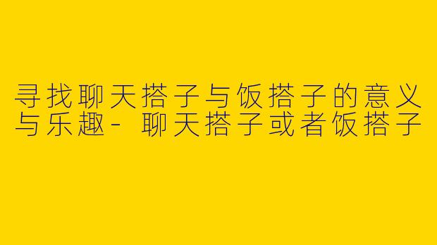 寻找聊天搭子与饭搭子的意义与乐趣