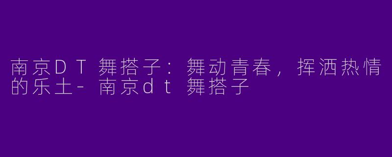 南京DT舞搭子：舞动青春，挥洒热情的乐土-南京dt舞搭子