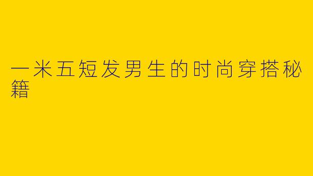 一米五短发男生的时尚穿搭秘籍