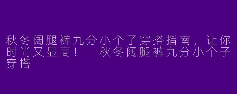 秋冬阔腿裤九分小个子穿搭指南，让你时尚又显高！-秋冬阔腿裤九分小个子穿搭