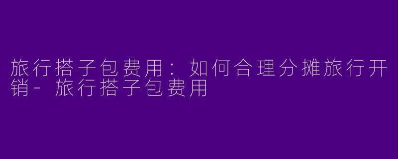 旅行搭子包费用：如何合理分摊旅行开销-旅行搭子包费用