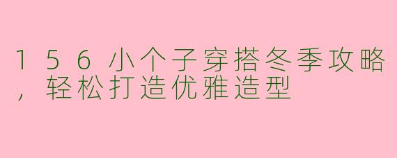 156小个子穿搭冬季攻略，轻松打造优雅造型