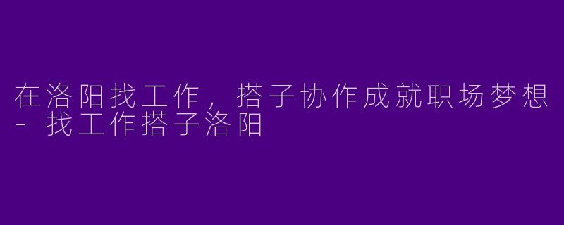 在洛阳找工作，搭子协作成就职场梦想-找工作搭子洛阳