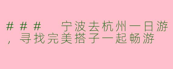 ### 宁波去杭州一日游，寻找完美搭子一起畅游