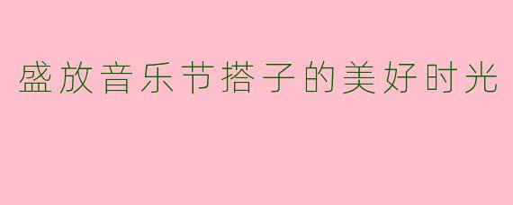 盛放音乐节搭子的美好时光