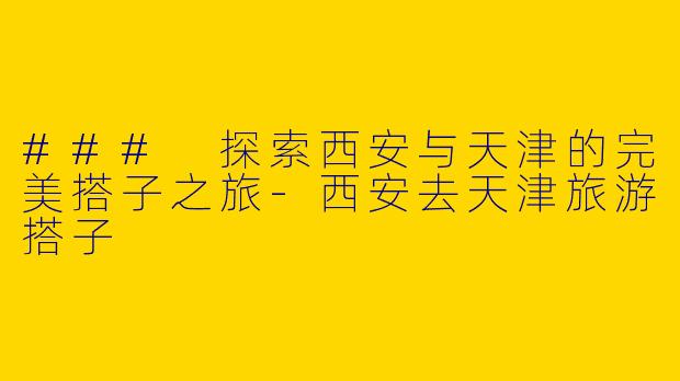 ### 探索西安与天津的完美搭子之旅