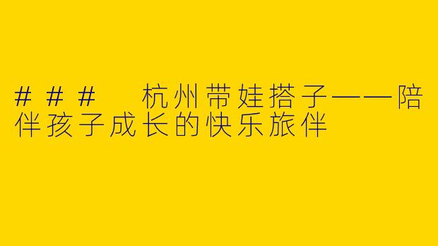 ### 杭州带娃搭子——陪伴孩子成长的快乐旅伴
