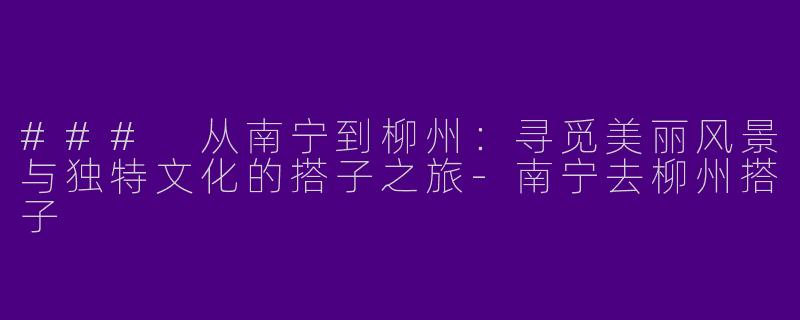 ### 从南宁到柳州:寻觅美丽风景与独特文化的搭子之旅