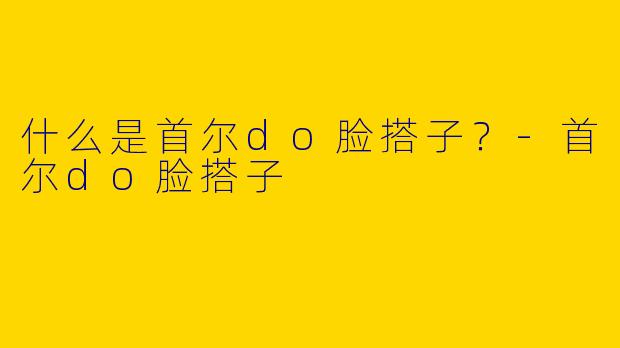 什么是首尔do脸搭子？