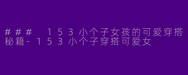 ### 153小个子女孩的可爱穿搭秘籍-153小个子穿搭可爱女
